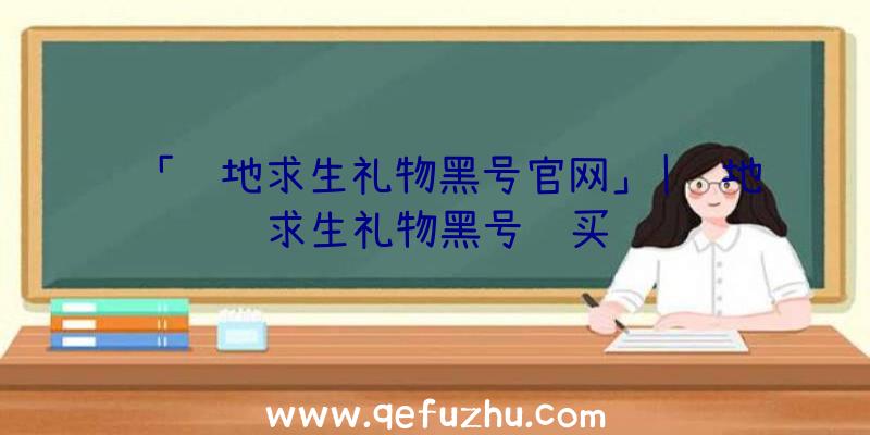 「绝地求生礼物黑号官网」|绝地求生礼物黑号购买